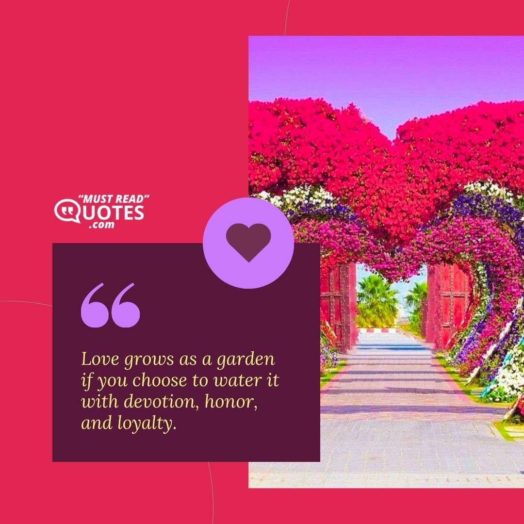 Love grows as a garden if you choose to water it with devotion, honor, and loyalty.