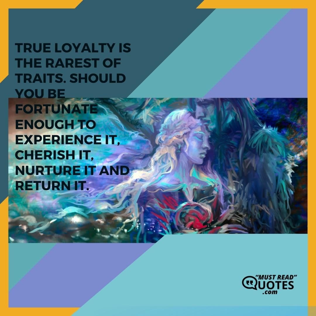 True loyalty is the rarest of traits. Should you be fortunate enough to experience it, cherish it, nurture it and return it.