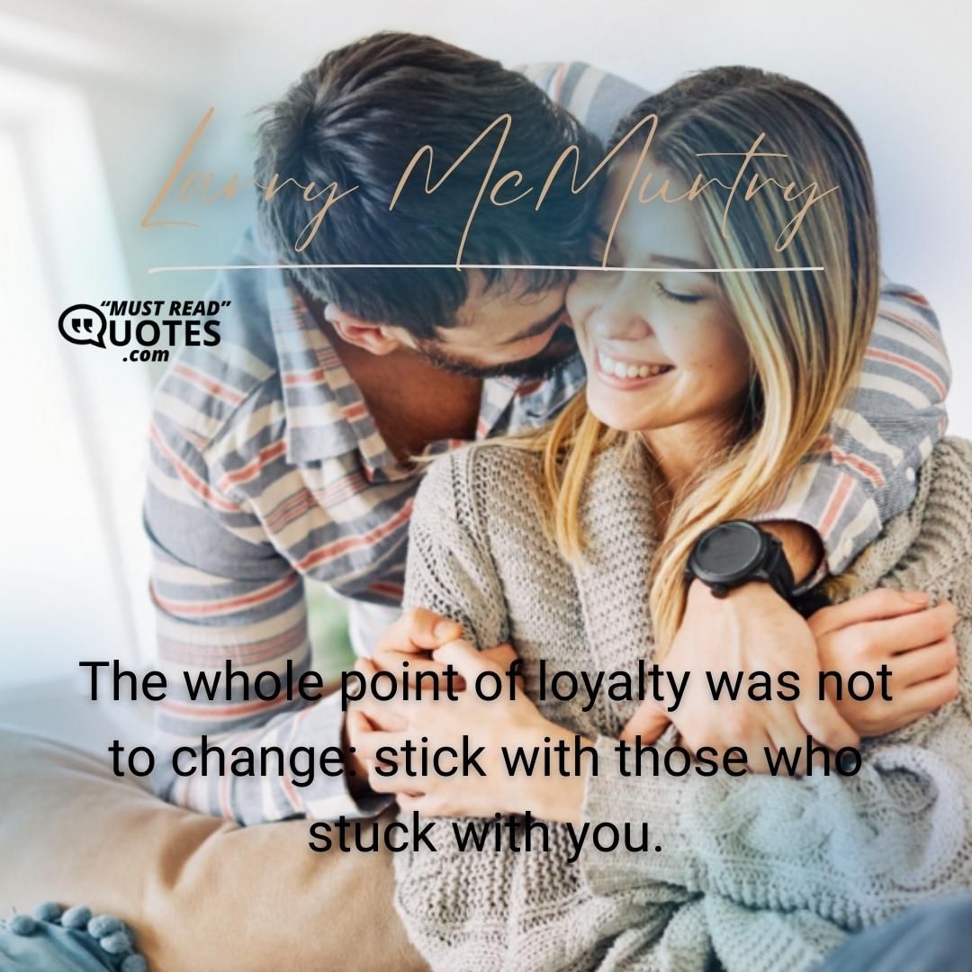 The whole point of loyalty was not to change: stick with those who stuck with you.