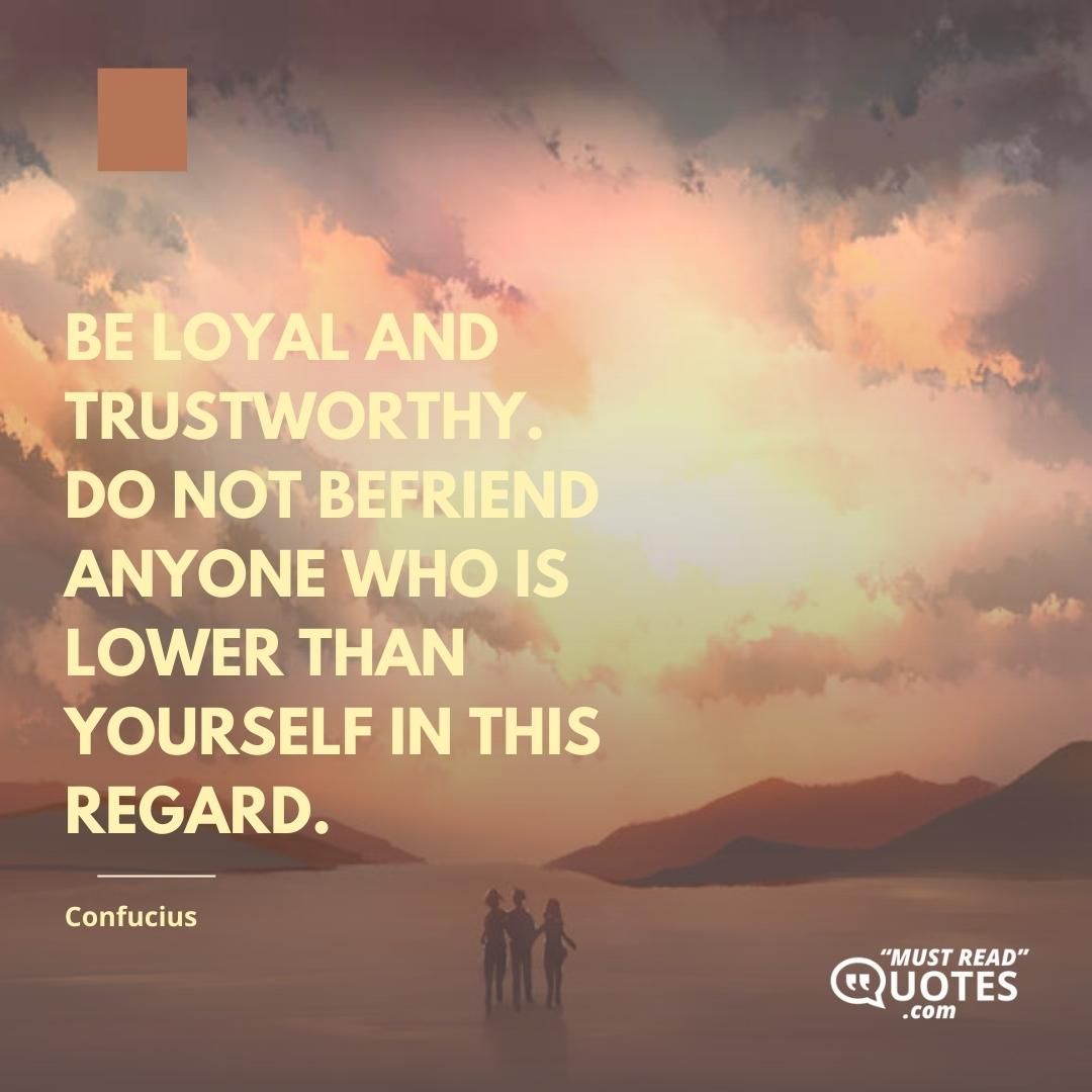 Be loyal and trustworthy. Do not befriend anyone who is lower than yourself in this regard.
