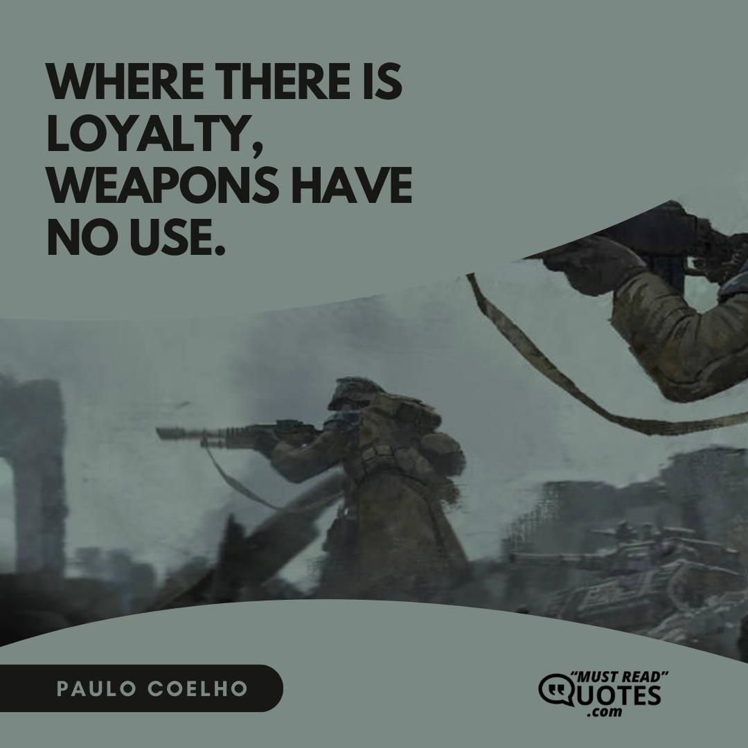 Where there is loyalty, weapons have no use.