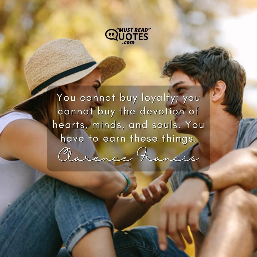 You cannot buy loyalty; you cannot buy the devotion of hearts, minds, and souls. You have to earn these things.