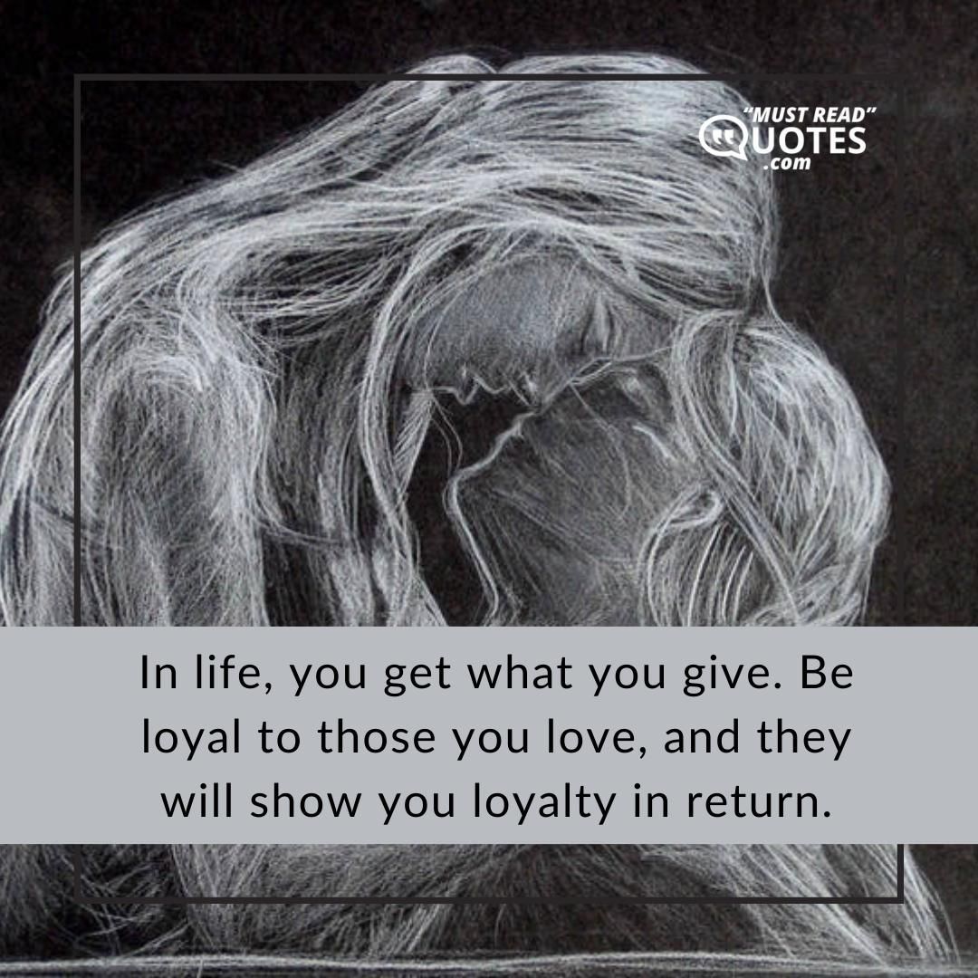In life, you get what you give. Be loyal to those you love, and they will show you loyalty in return.