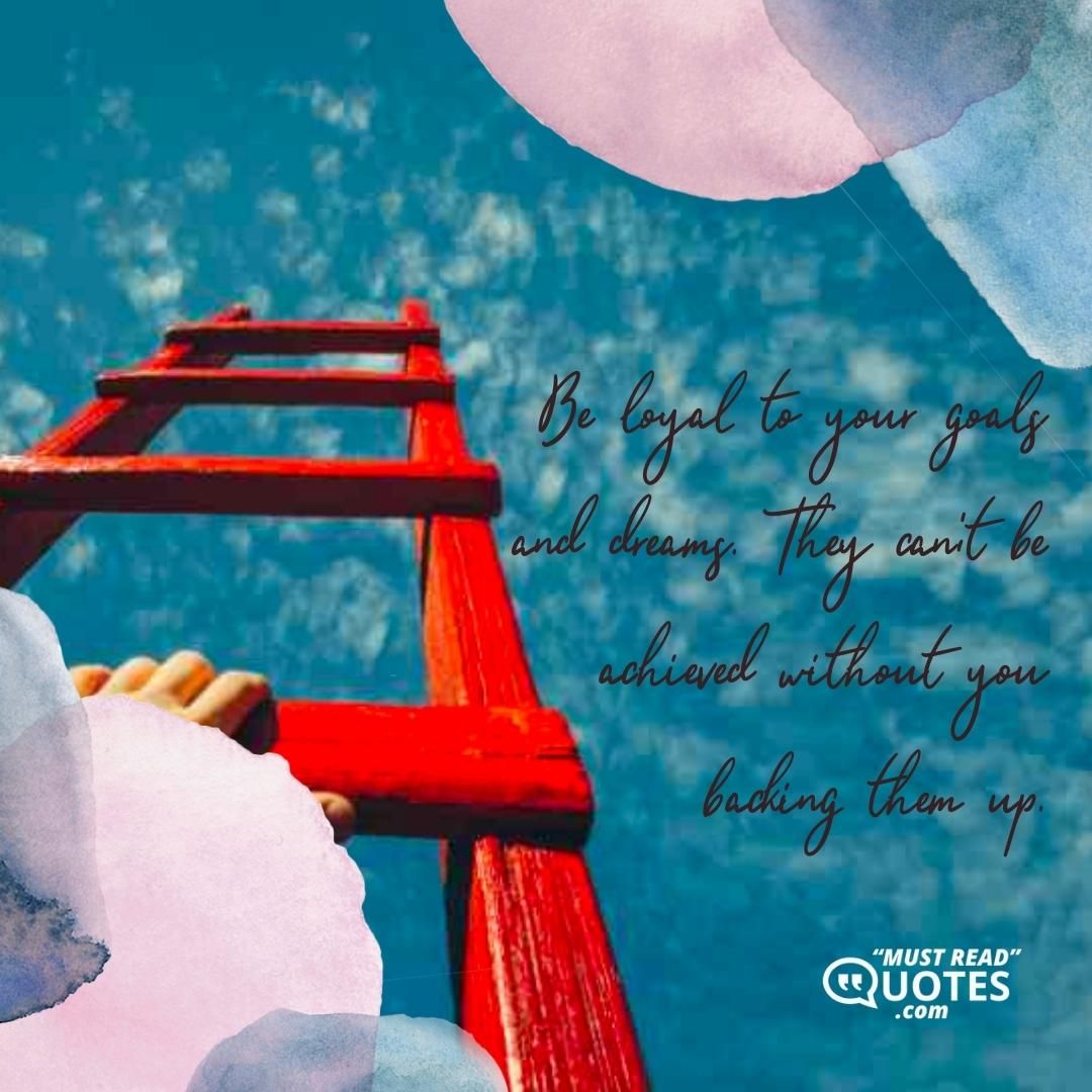 Be loyal to your goals and dreams. They can't be achieved without you backing them up.