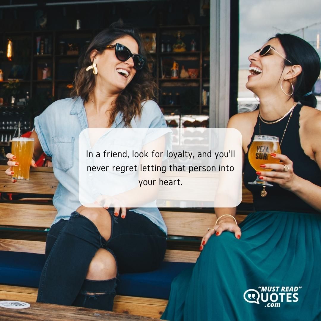 In a friend, look for loyalty, and you'll never regret letting that person into your heart.
