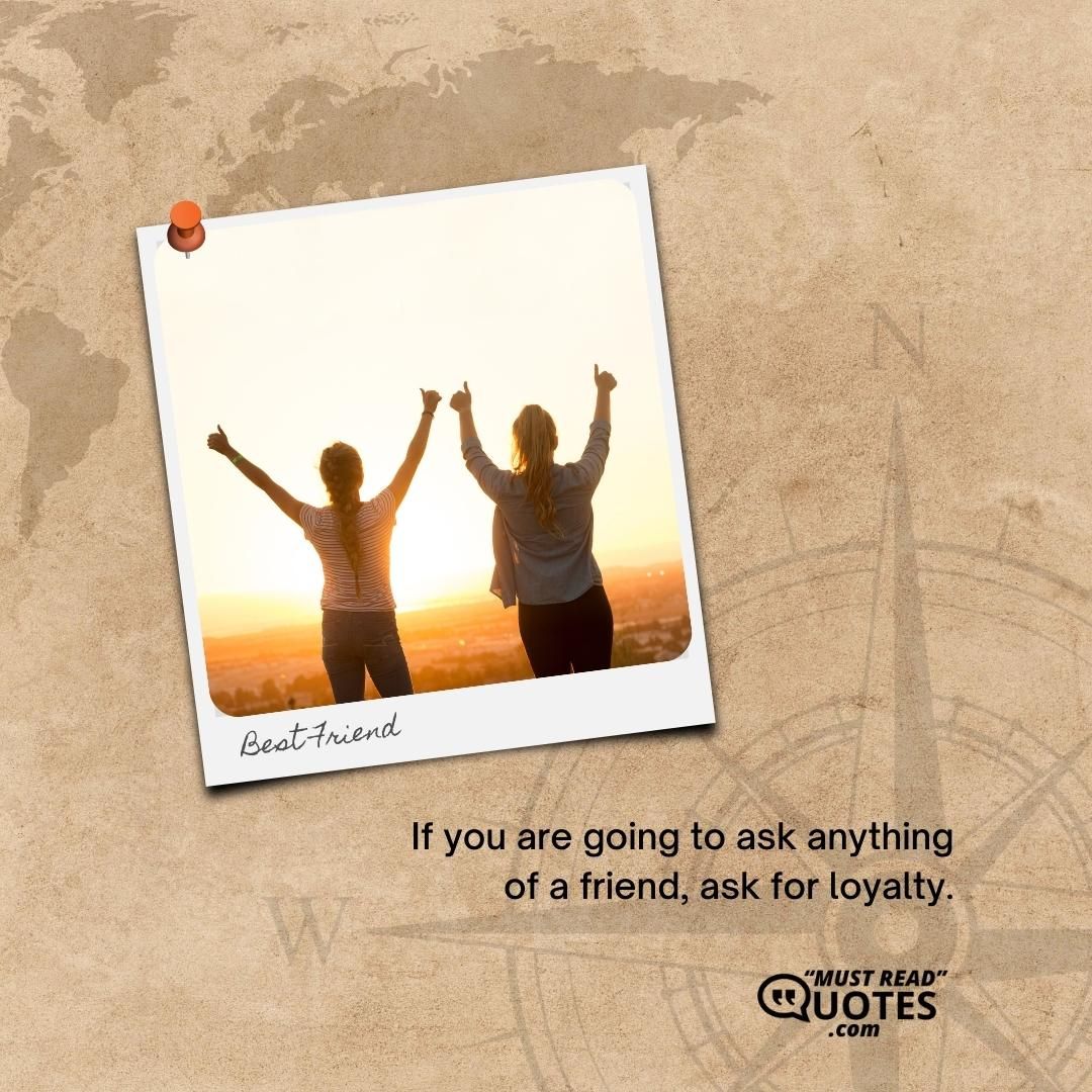 If you are going to ask anything of a friend, ask for loyalty.
