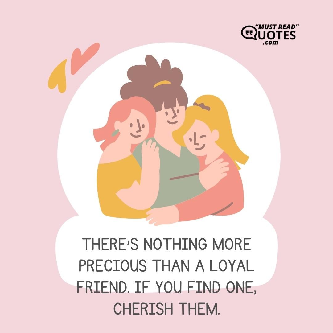 There's nothing more precious than a loyal friend. If you find one, cherish them.