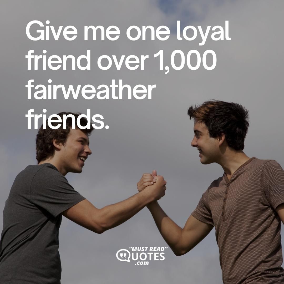 Give me one loyal friend over 1,000 fairweather friends.