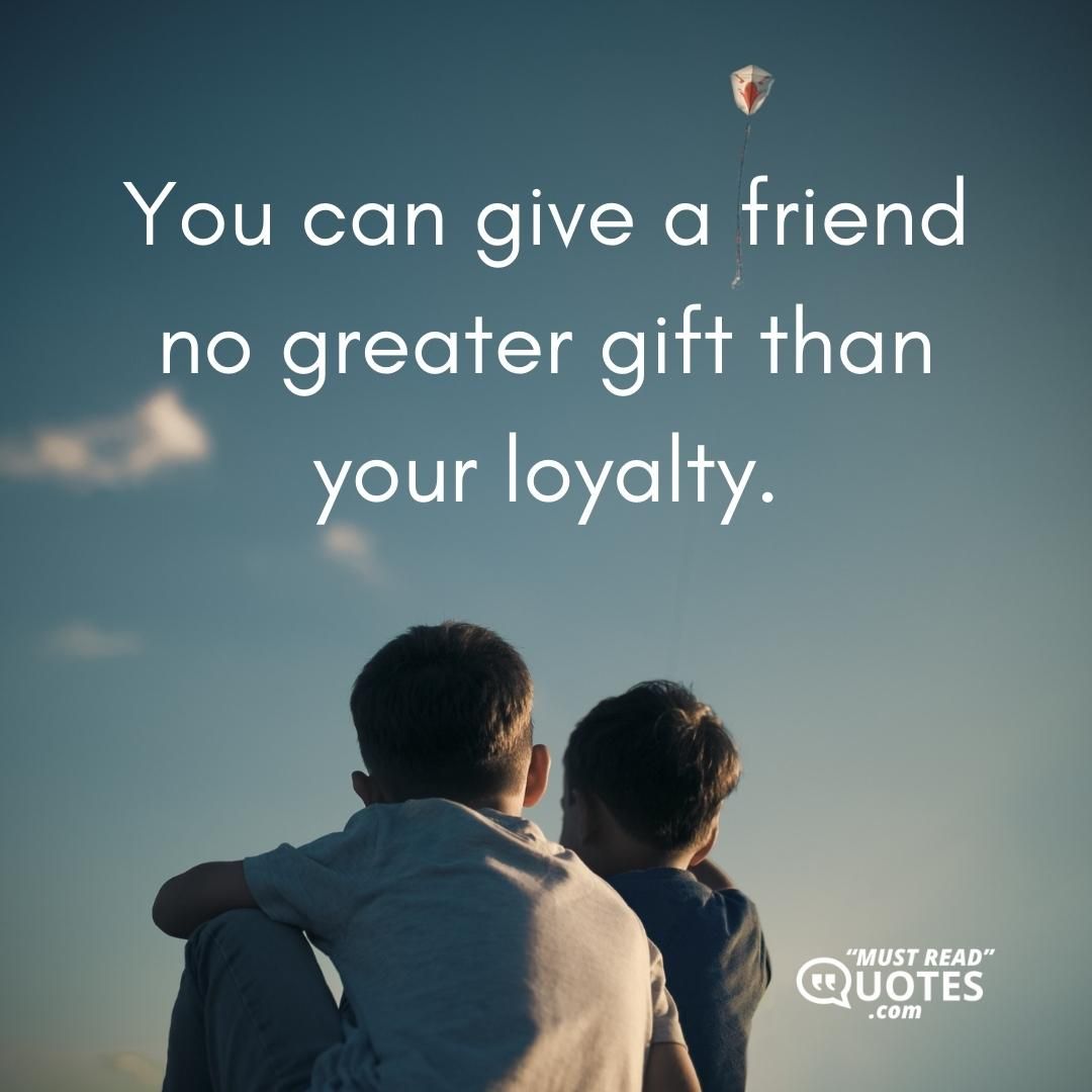 You can give a friend no greater gift than your loyalty.