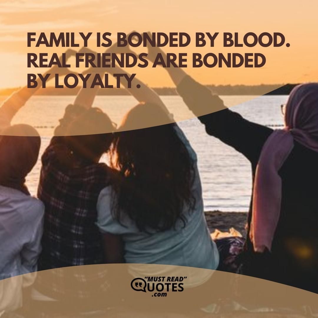 Family is bonded by blood. Real friends are bonded by loyalty.