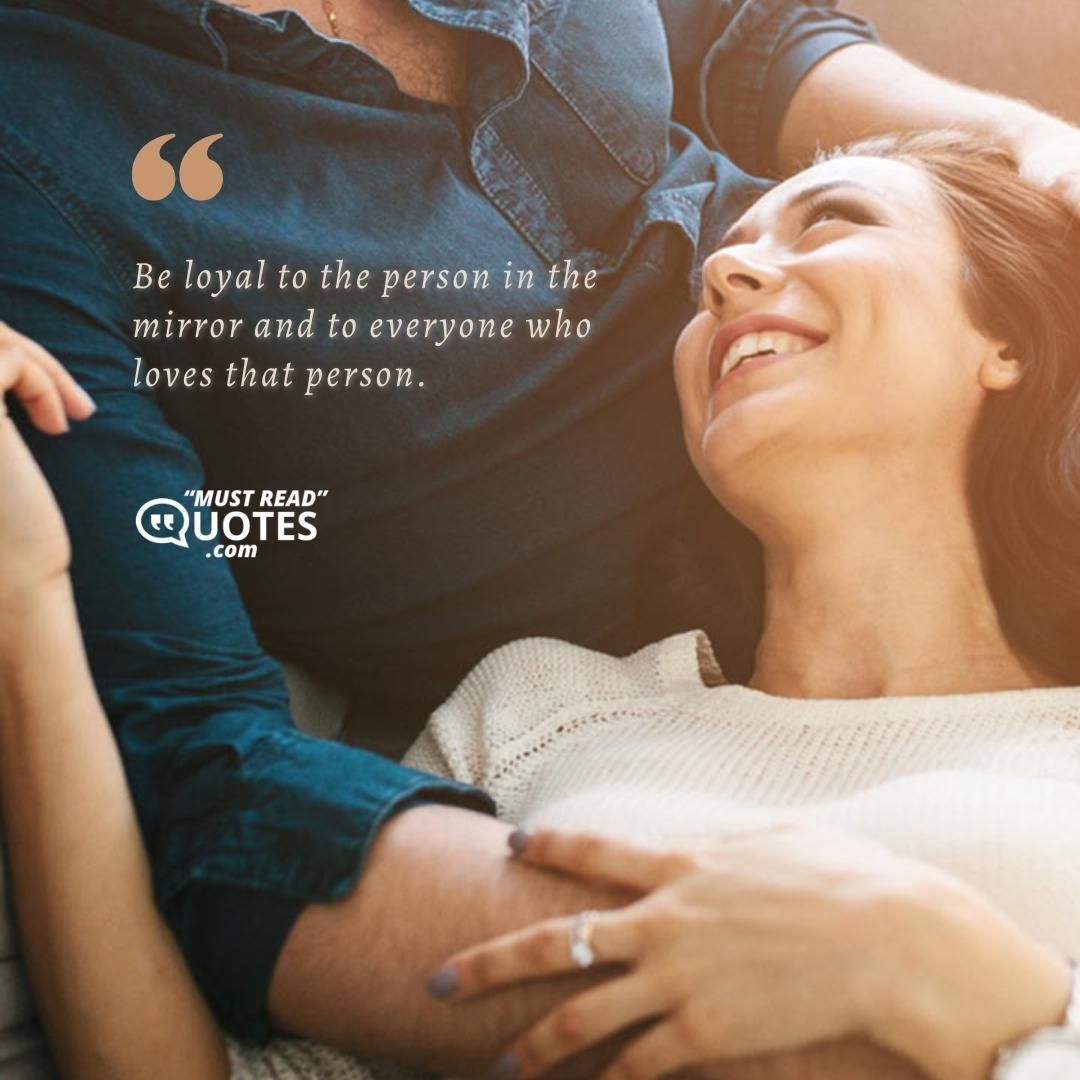 Be loyal to the person in the mirror and to everyone who loves that person.