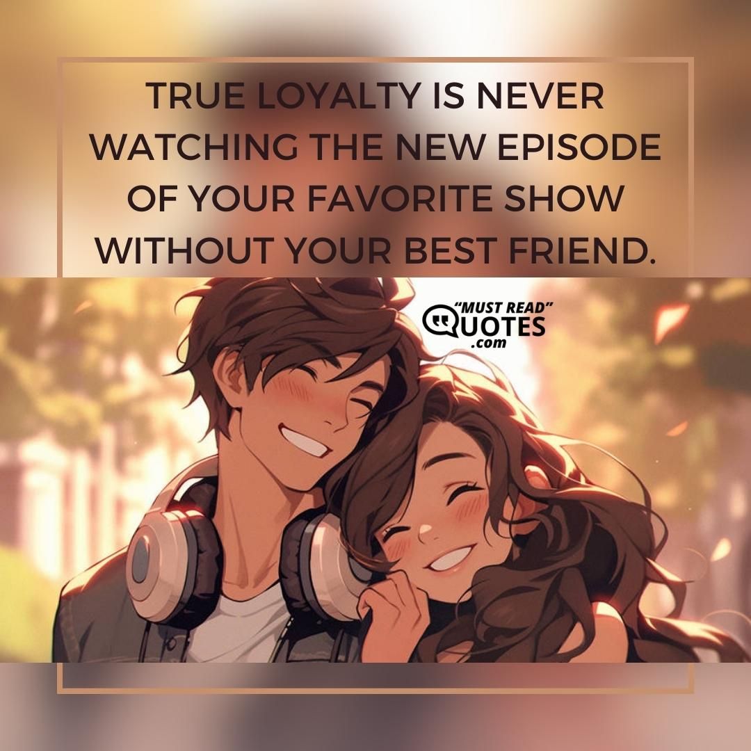 True loyalty is never watching the new episode of your favorite show without your best friend.