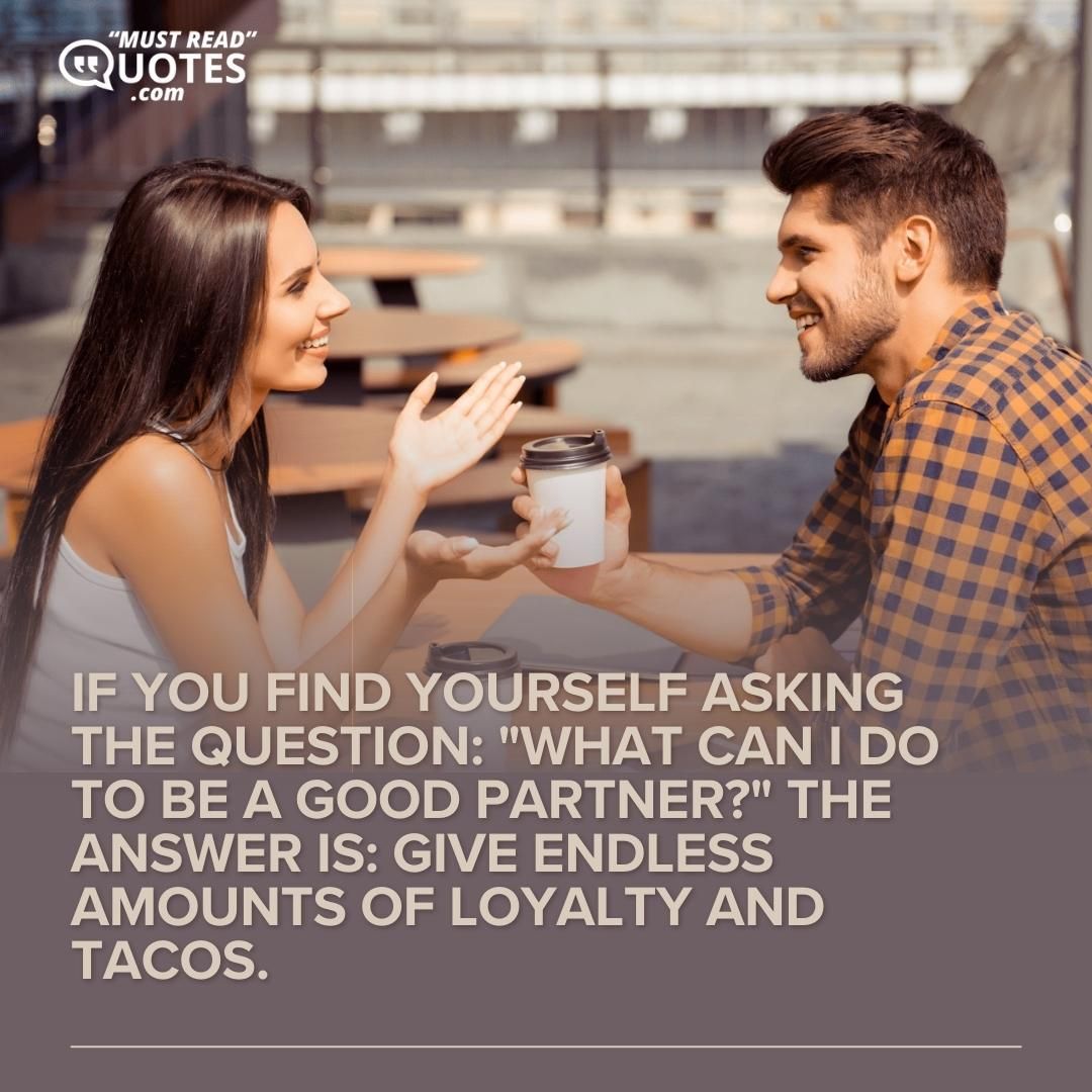 If you find yourself asking the question: "What can I do to be a good partner?" The answer is: Give endless amounts of loyalty and tacos.