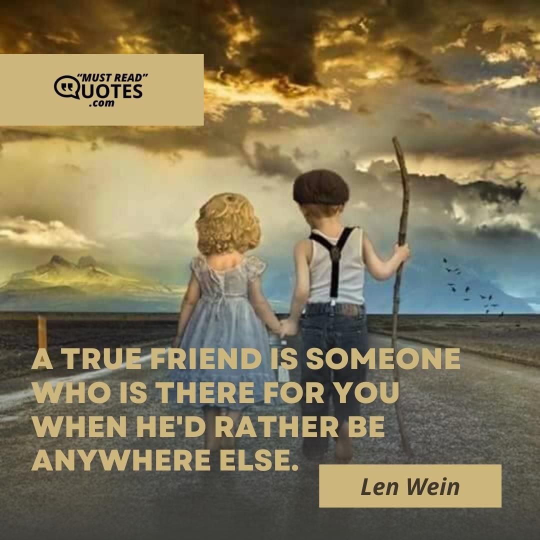 A true friend is someone who is there for you when he'd rather be anywhere else.