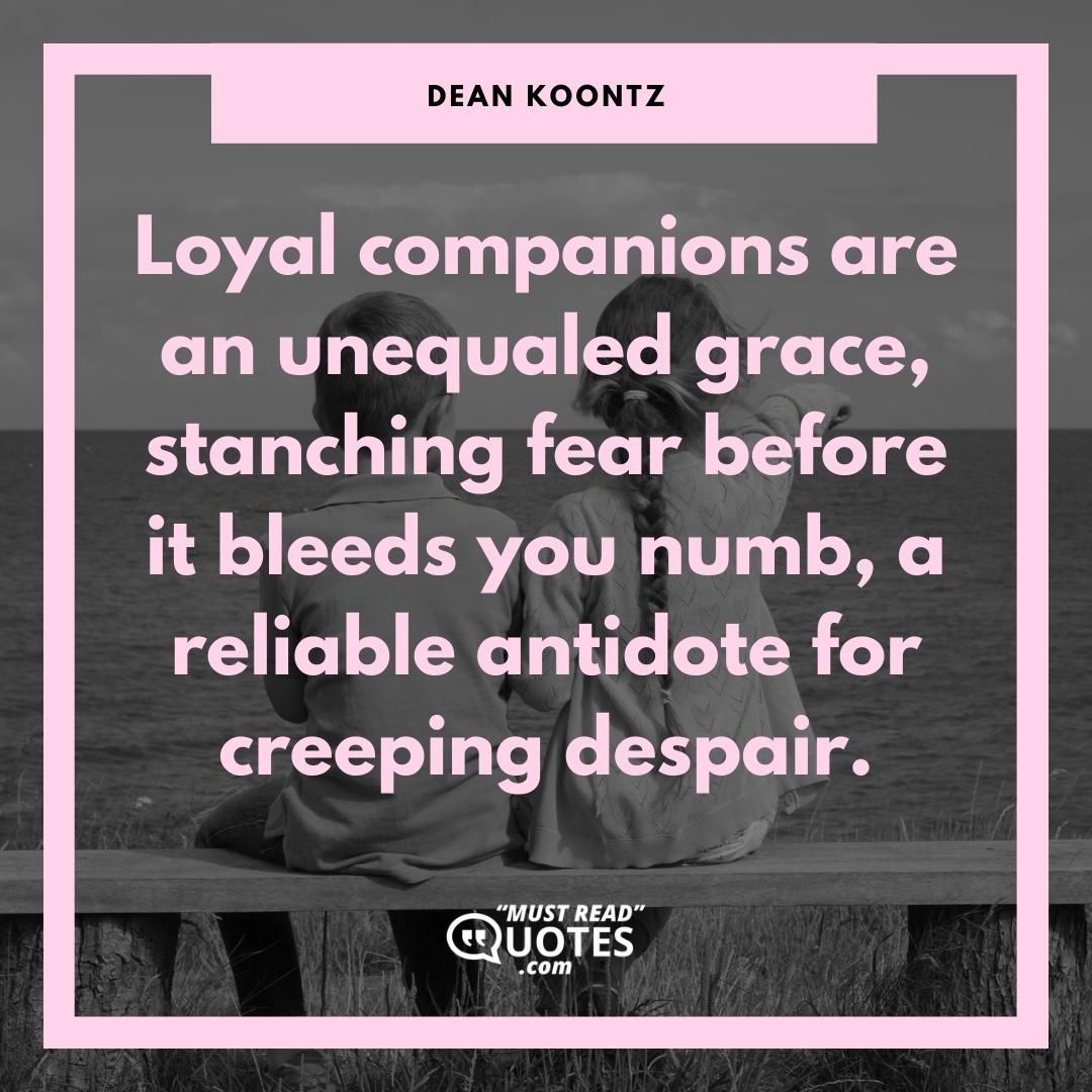 Loyal companions are an unequaled grace, stanching fear before it bleeds you numb, a reliable antidote for creeping despair.