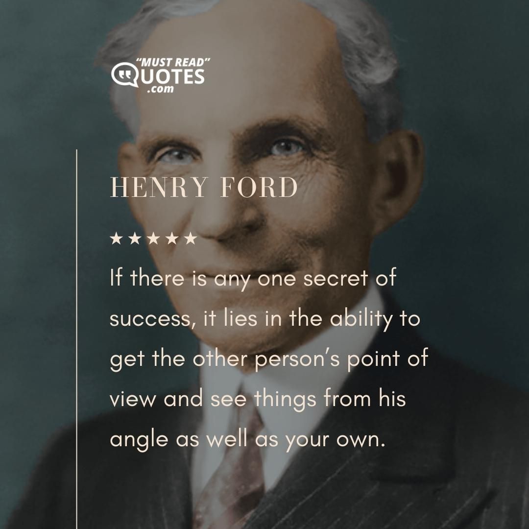 If there is any one secret of success, it lies in the ability to get the other person’s point of view and see things from his angle as well as your own.