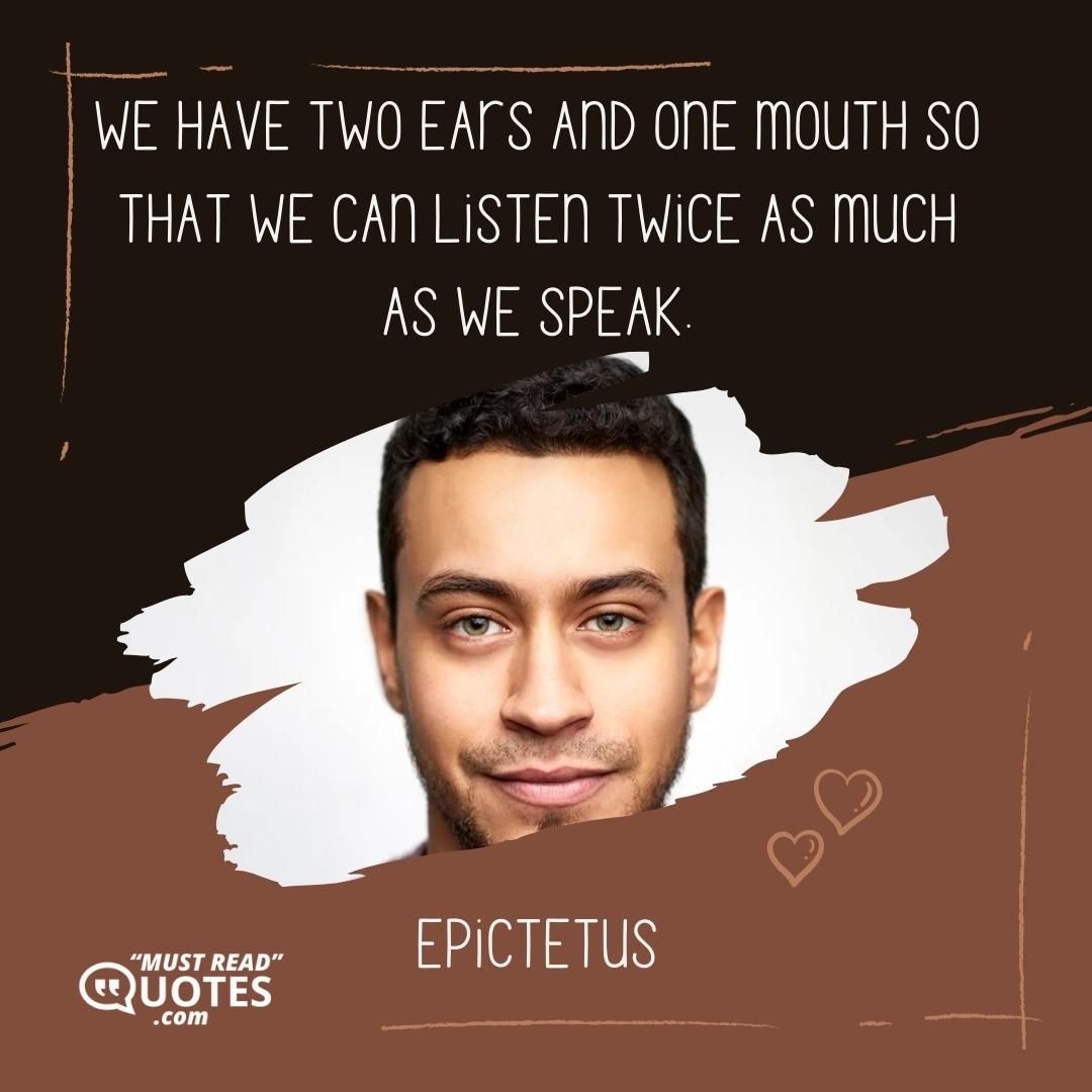 We have two ears and one mouth so that we can listen twice as much as we speak.
