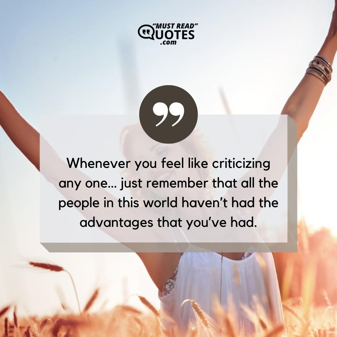 Whenever you feel like criticizing any one… just remember that all the people in this world haven’t had the advantages that you’ve had.
