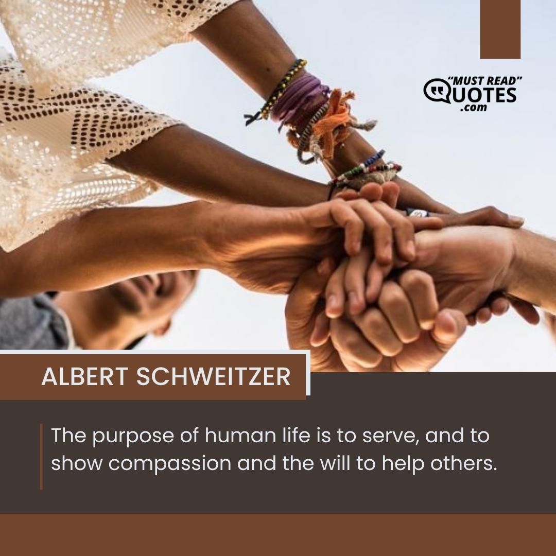 The purpose of human life is to serve, and to show compassion and the will to help others.
