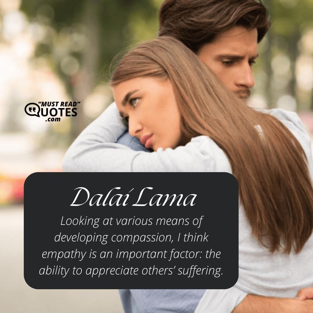 Looking at various means of developing compassion, I think empathy is an important factor: the ability to appreciate others’ suffering.