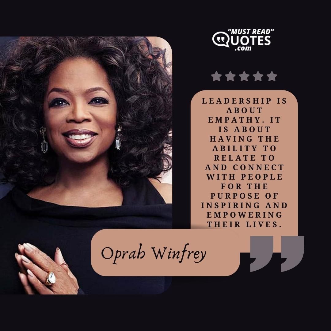 Leadership is about empathy. It is about having the ability to relate to and connect with people for the purpose of inspiring and empowering their lives.