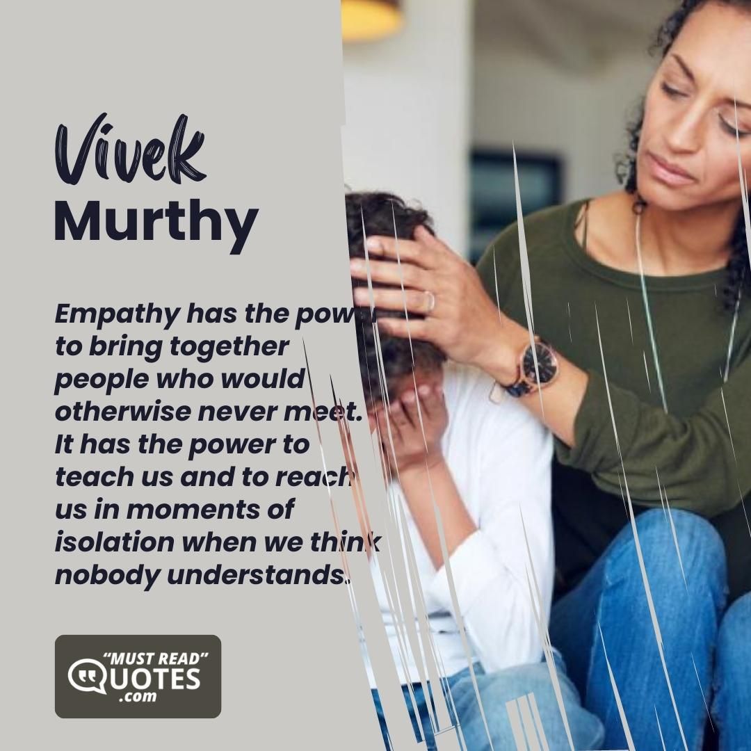 Empathy has the power to bring together people who would otherwise never meet. It has the power to teach us and to reach us in moments of isolation when we think nobody understands.