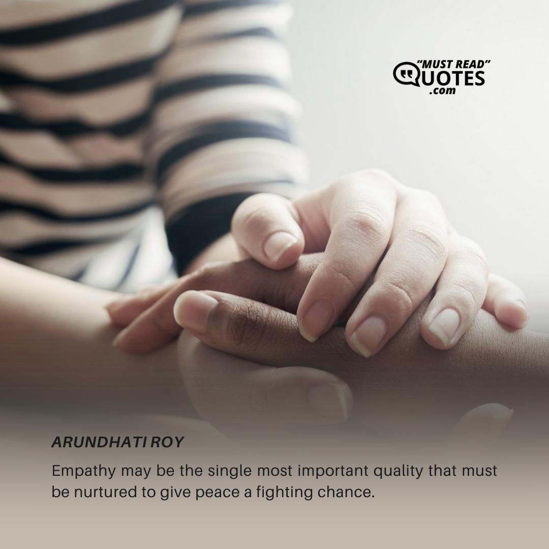Empathy may be the single most important quality that must be nurtured to give peace a fighting chance.