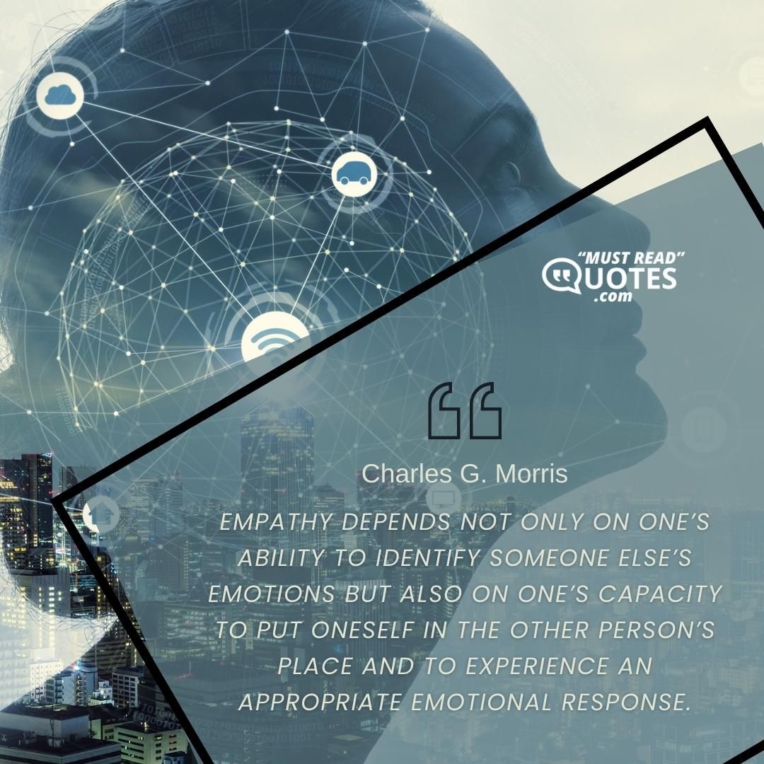 Empathy depends not only on one’s ability to identify someone else’s emotions but also on one’s capacity to put oneself in the other person’s place and to experience an appropriate emotional response.