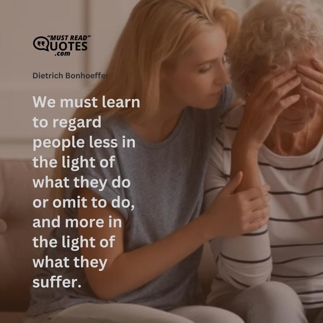 We must learn to regard people less in the light of what they do or omit to do, and more in the light of what they suffer.