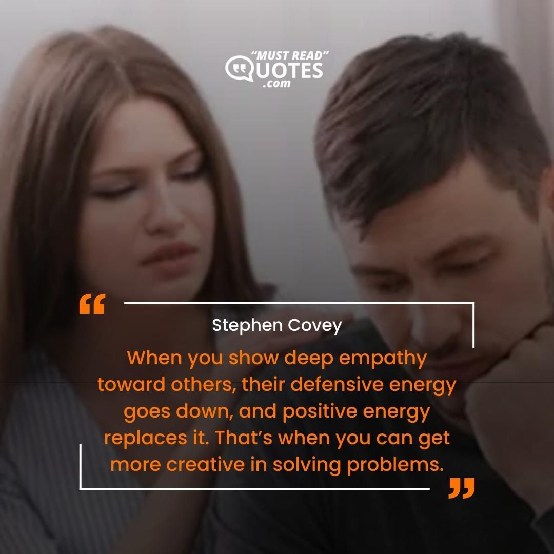When you show deep empathy toward others, their defensive energy goes down, and positive energy replaces it. That’s when you can get more creative in solving problems.