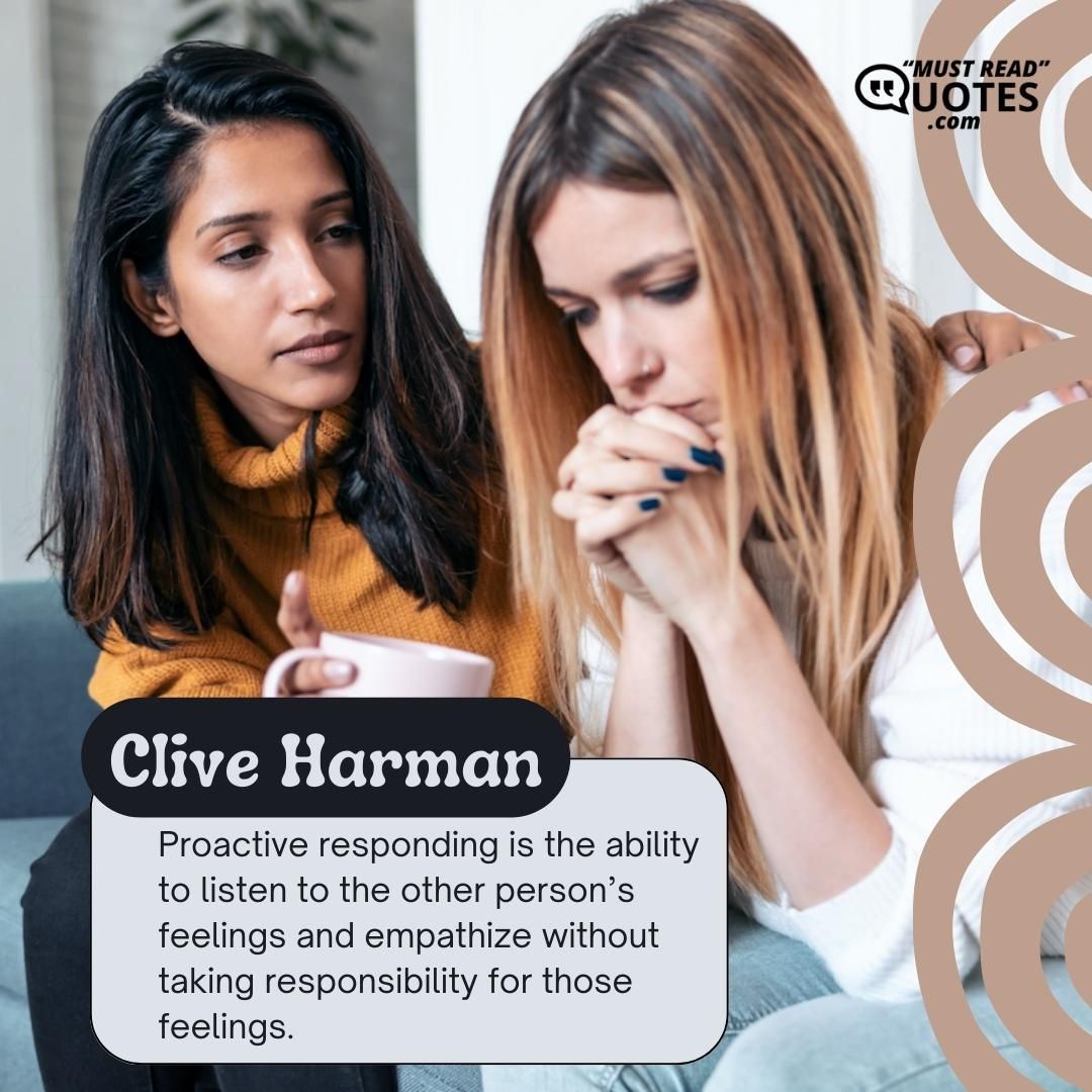 Proactive responding is the ability to listen to the other person’s feelings and empathize without taking responsibility for those feelings.