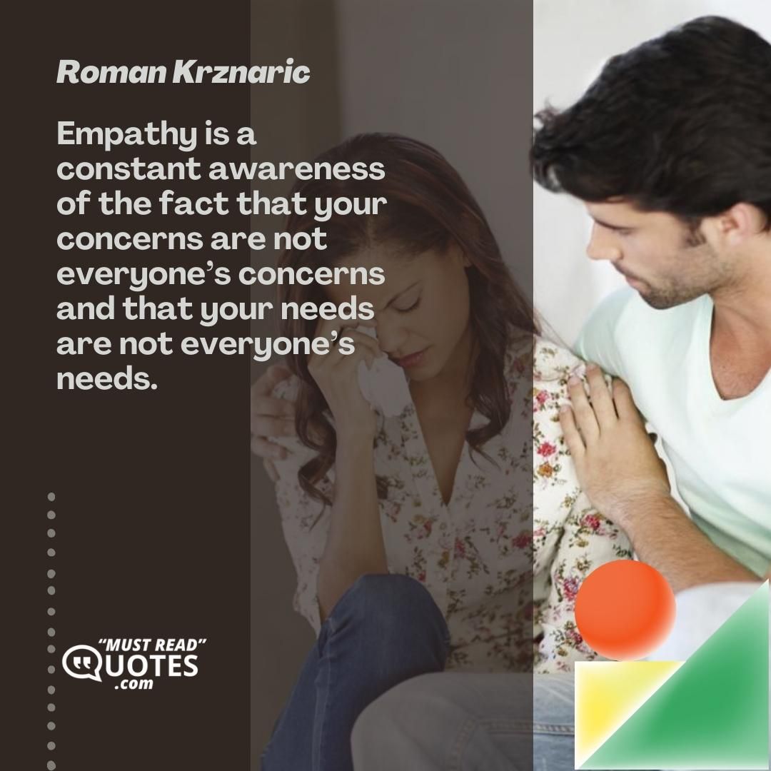 Empathy is a constant awareness of the fact that your concerns are not everyone’s concerns and that your needs are not everyone’s needs.