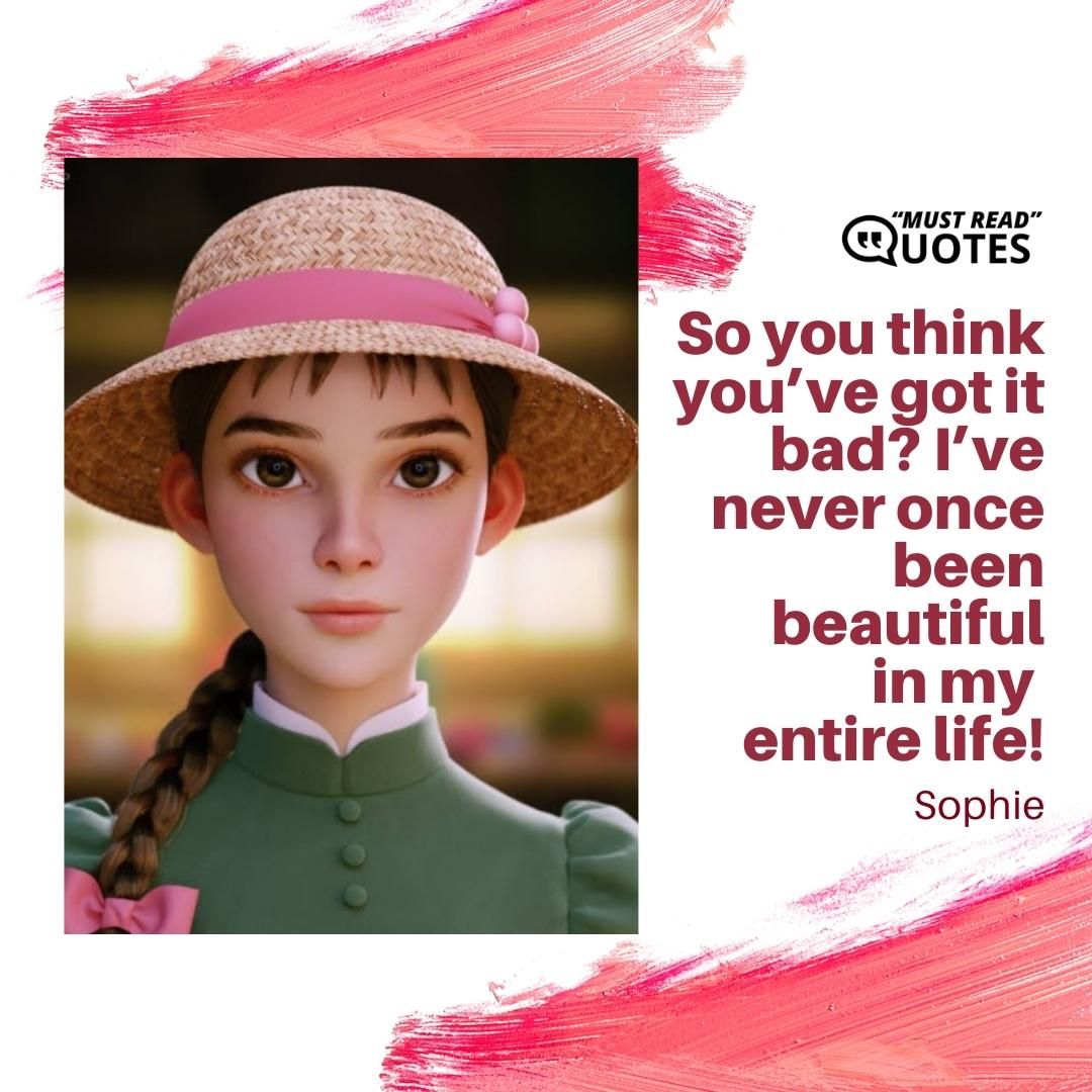 So you think you’ve got it bad? I’ve never once been beautiful in my entire life!