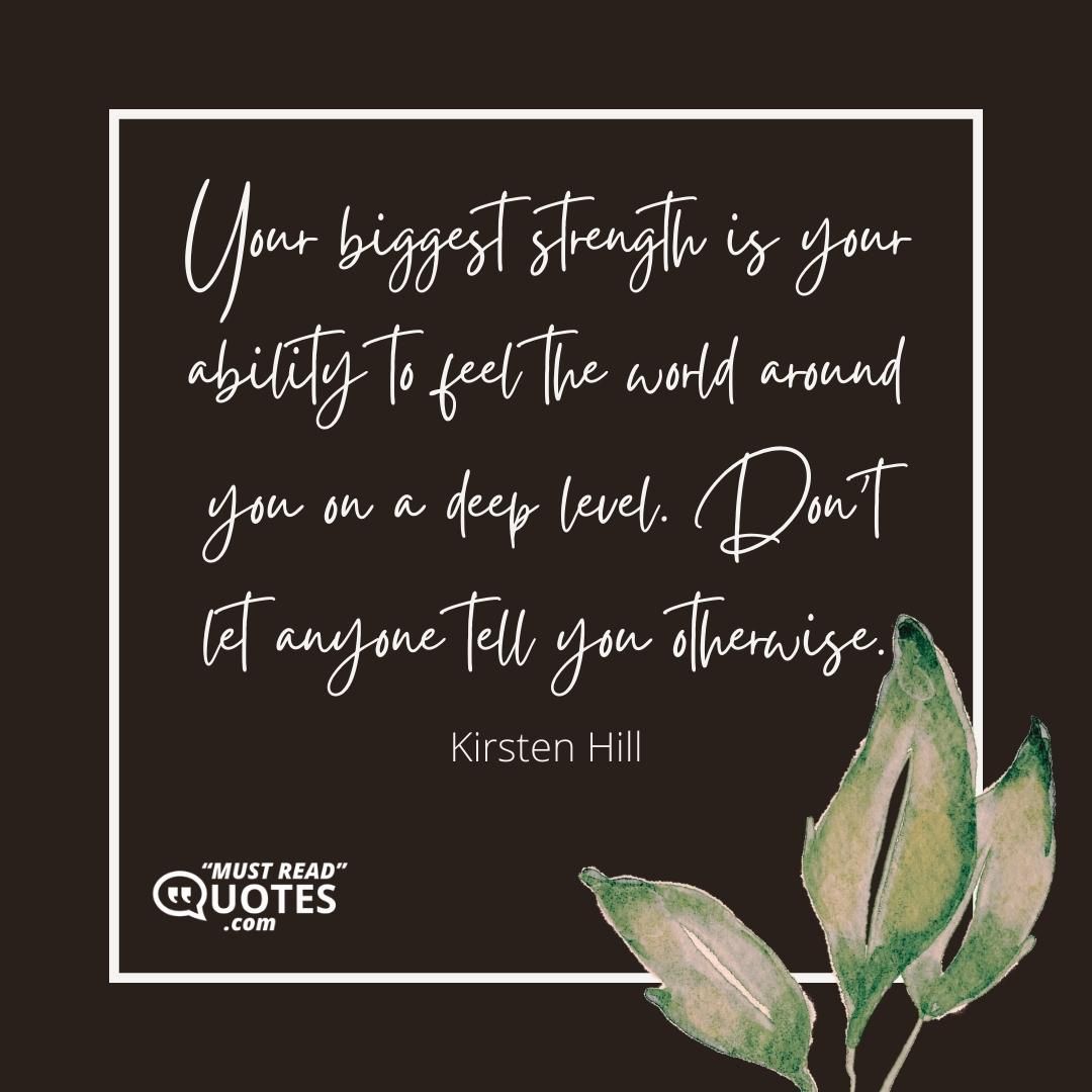 Your biggest strength is your ability to feel the world around you on a deep level. Don’t let anyone tell you otherwise.