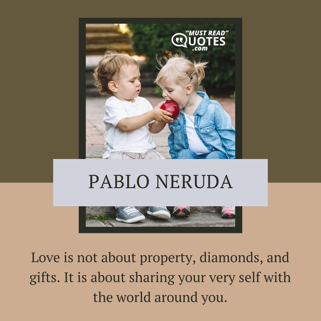 Love is not about property, diamonds, and gifts. It is about sharing your very self with the world around you.