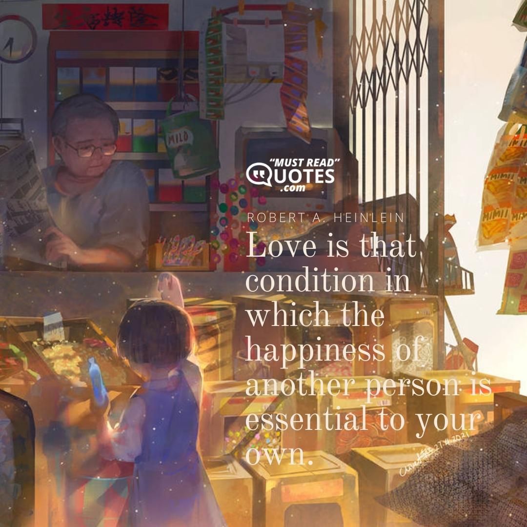 Love is that condition in which the happiness of another person is essential to your own.