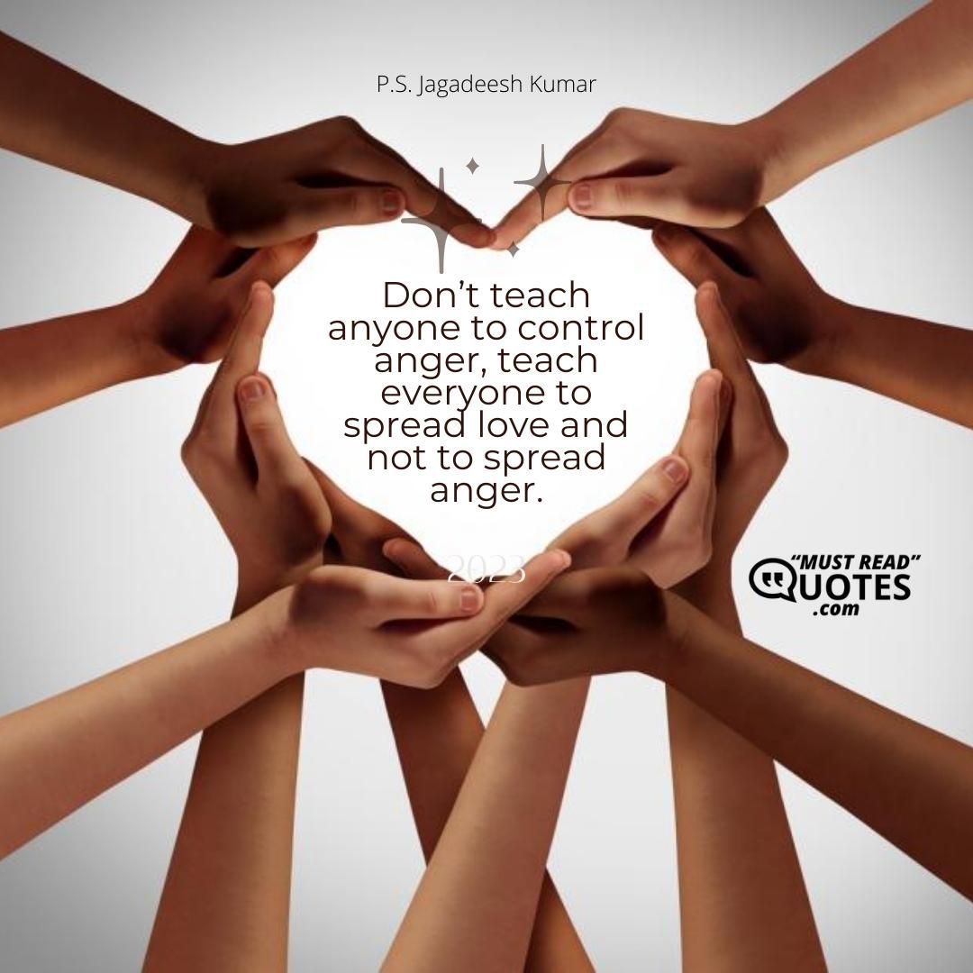 Don’t teach anyone to control anger, teach everyone to spread love and not to spread anger.