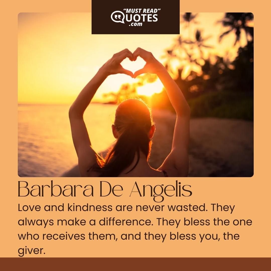 Love and kindness are never wasted. They always make a difference. They bless the one who receives them, and they bless you, the giver.