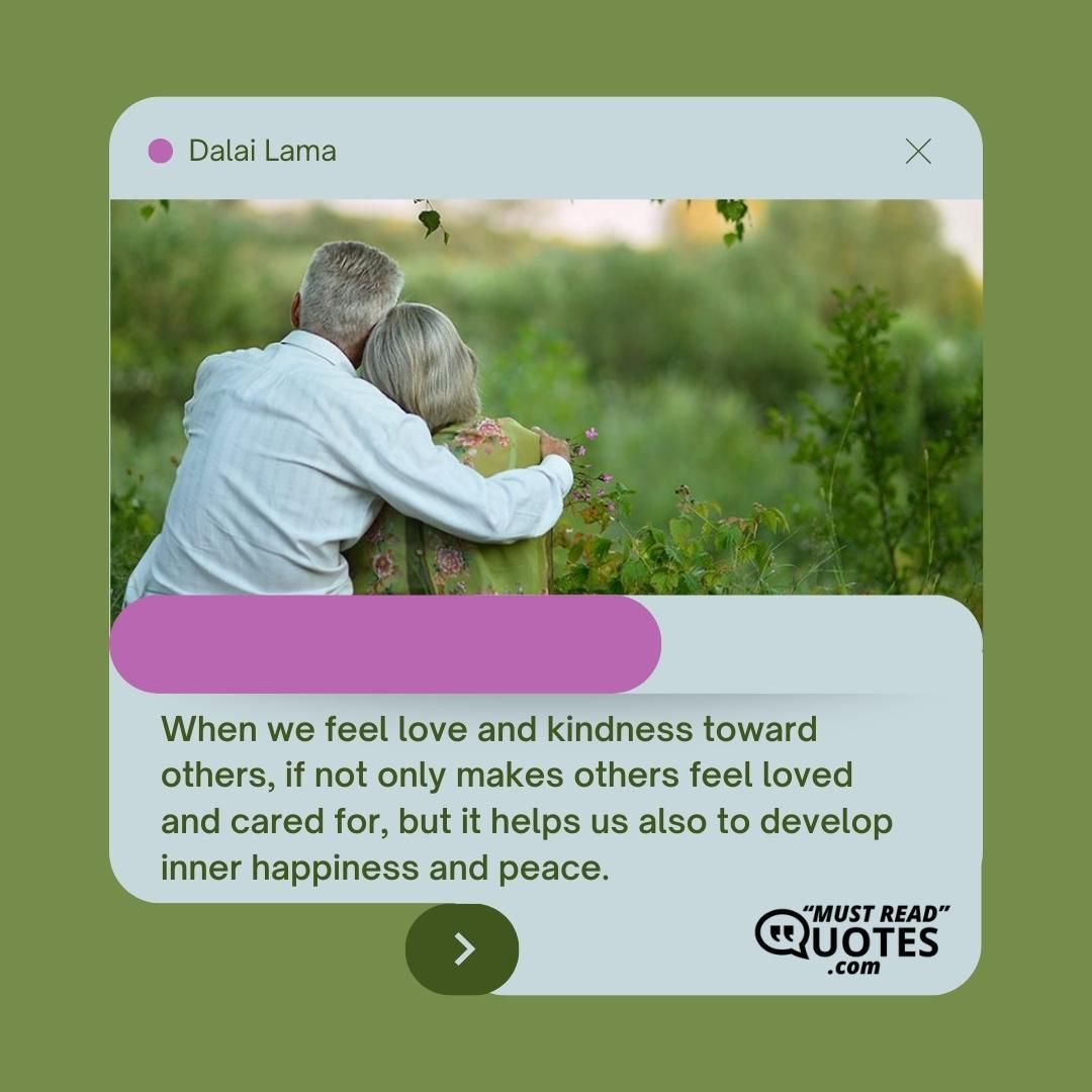 When we feel love and kindness toward others, if not only makes others feel loved and cared for, but it helps us also to develop inner happiness and peace.