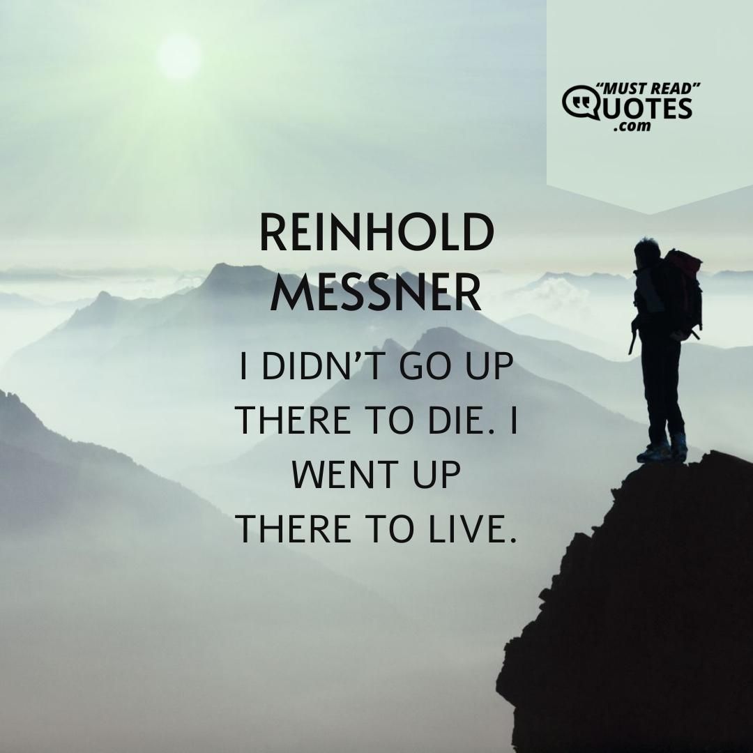 I didn’t go up there to die. I went up there to live.