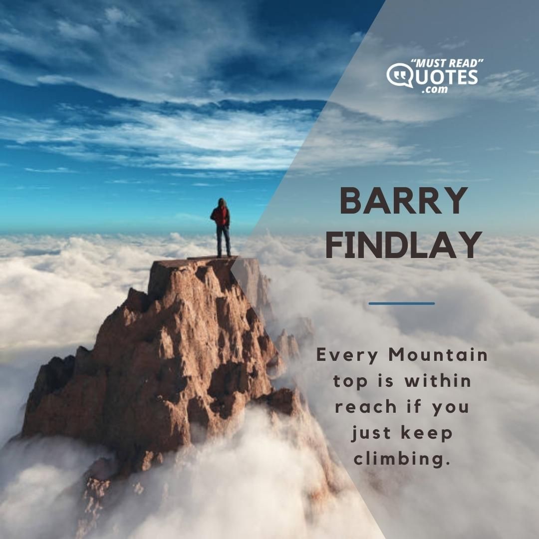 Every Mountain top is within reach if you just keep climbing.