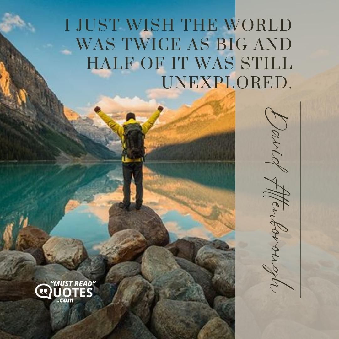I just wish the world was twice as big and half of it was still unexplored.