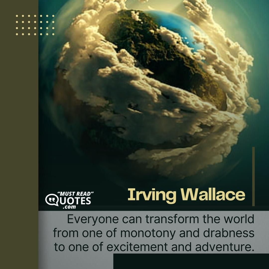 Everyone can transform the world from one of monotony and drabness to one of excitement and adventure.