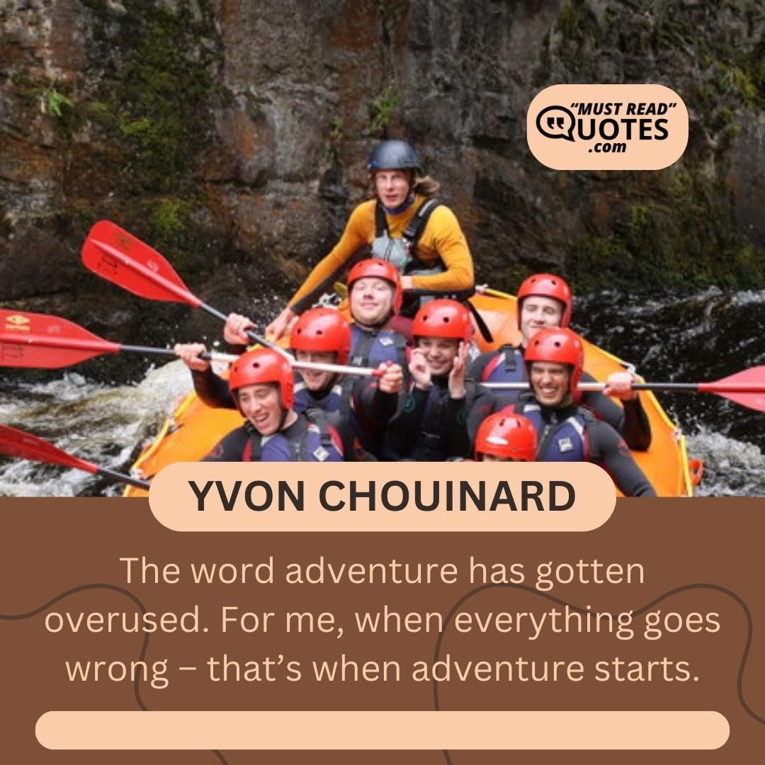 The word adventure has gotten overused. For me, when everything goes wrong – that’s when adventure starts.