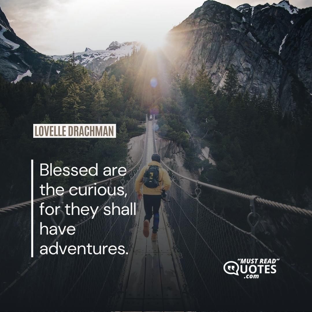 Blessed are the curious, for they shall have adventures.