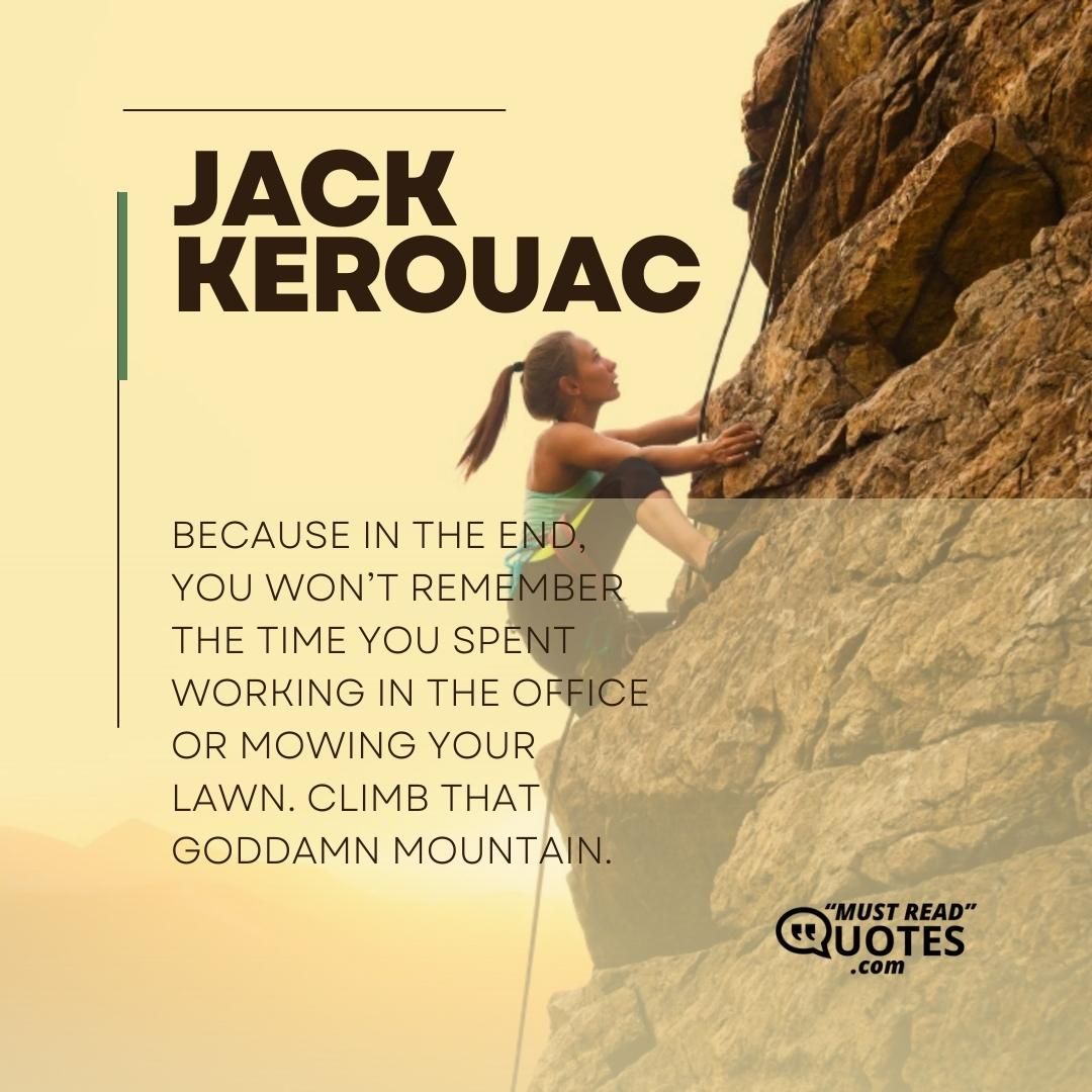 Because in the end, you won’t remember the time you spent working in the office or mowing your lawn. Climb that goddamn mountain.