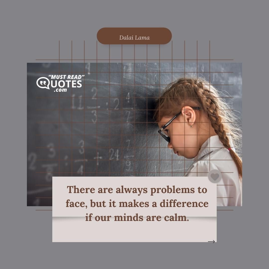There are always problems to face, but it makes a difference if our minds are calm.