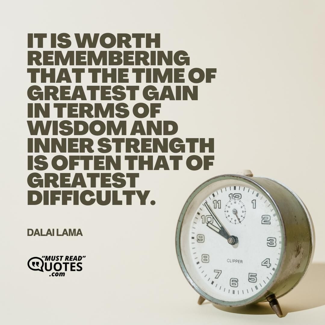 It is worth remembering that the time of greatest gain in terms of wisdom and inner strength is often that of greatest difficulty.