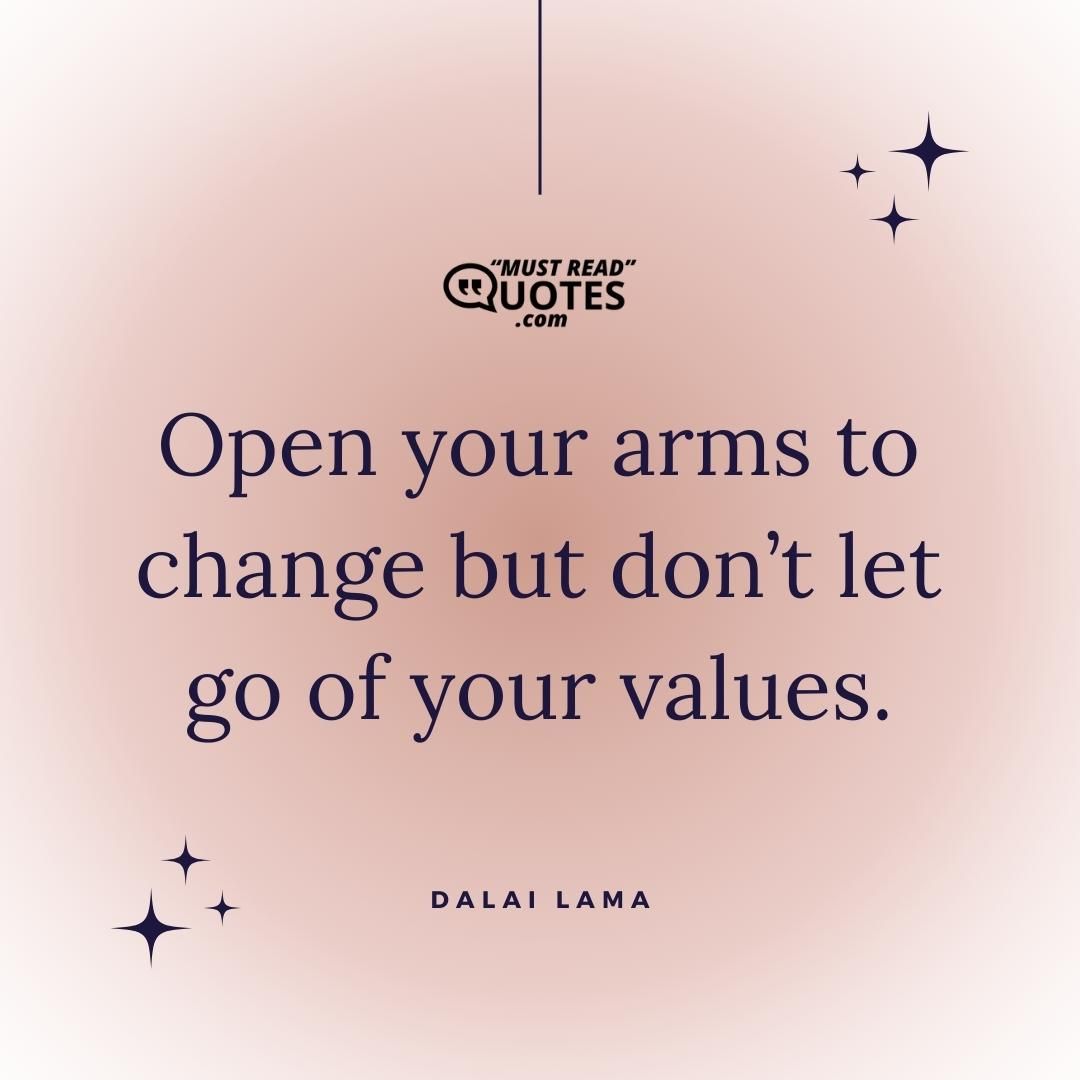 Open your arms to change but don’t let go of your values.