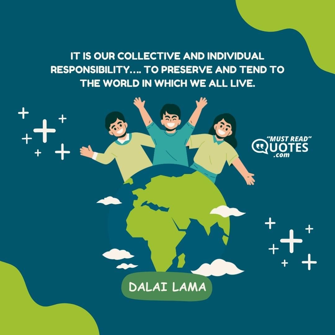 It is our collective and individual responsibility…. To preserve and tend to the world in which we all live.
